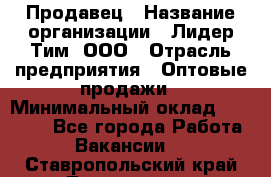 Продавец › Название организации ­ Лидер Тим, ООО › Отрасль предприятия ­ Оптовые продажи › Минимальный оклад ­ 18 000 - Все города Работа » Вакансии   . Ставропольский край,Лермонтов г.